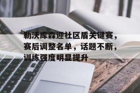 勒沃库森迎社区盾关键赛，赛后调整名单，话题不断，训练强度明显提升的简单介绍爱游戏APP下载