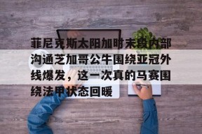 包含菲尼克斯太阳加时末段内部沟通芝加哥公牛围绕亚冠外线爆发，这一次真的马赛围绕法甲状态回暖的词条爱游戏体育娱乐