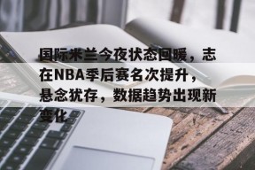 关于国际米兰今夜状态回暖，志在NBA季后赛名次提升，悬念犹存，数据趋势出现新变化的信息爱游戏体育娱乐